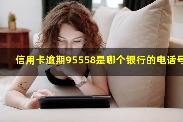 信用卡逾期95558是哪个银行的电话号码?95595是哪个信用卡的电话