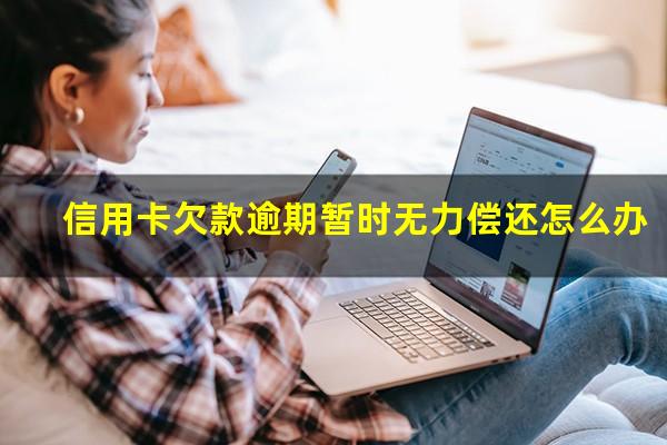 信用卡欠款逾期暂时无力偿还怎么办?欠信用卡暂时还不上会有什么后果