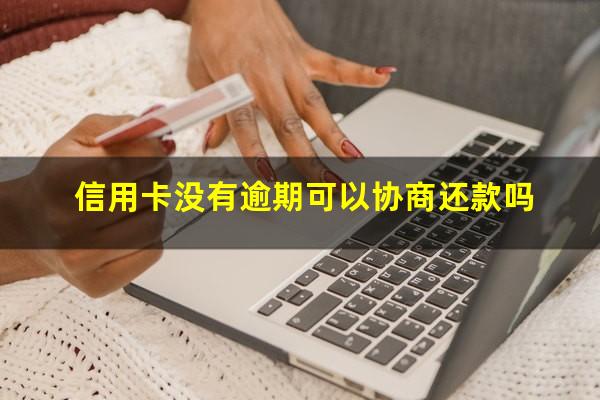 信用卡没有逾期可以协商还款吗?信用卡二次分期怎么协商