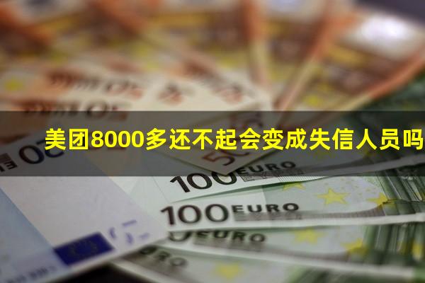 美团8000多还不起会变成失信人员吗