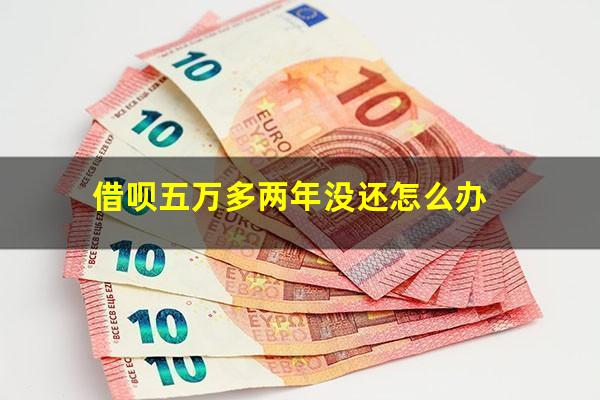 借呗五万多两年没还怎么办?借呗借五万两年利息多少