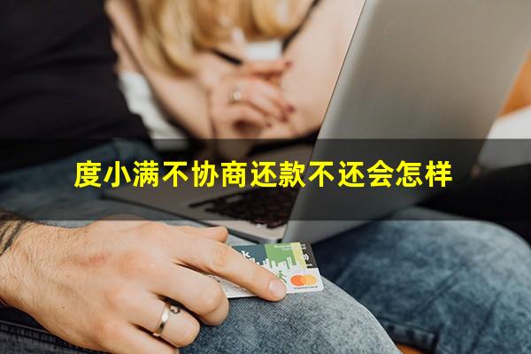 度小满不协商还款不还会怎样?度小满还不了了能协商嘛