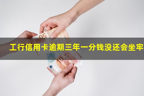 工行信用卡逾期三年一分钱没还会坐牢吗