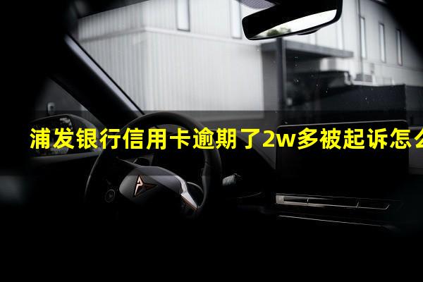 浦发银行信用卡逾期了2w多被起诉怎么办?欠浦发信用卡2万了还不出来了怎么办