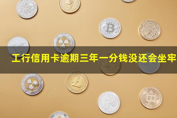 工行信用卡逾期三年一分钱没还会坐牢吗?工商银行信用卡3000逾期三个月会报警