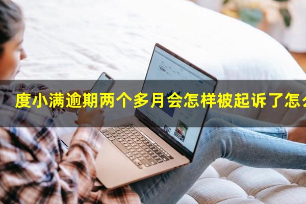 度小满逾期两个多月会怎样被起诉了怎么办