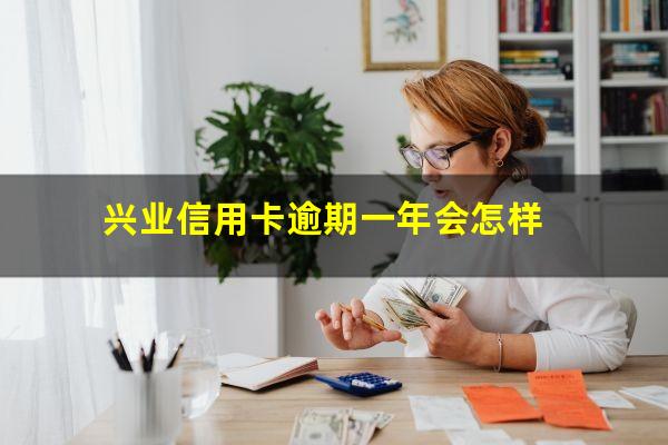 兴业信用卡逾期一年会怎样