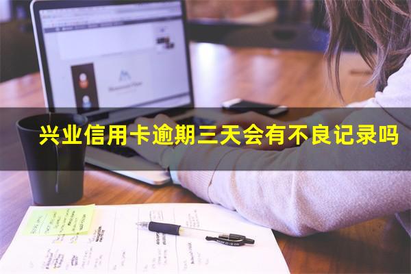 兴业信用卡逾期三天会有不良记录吗