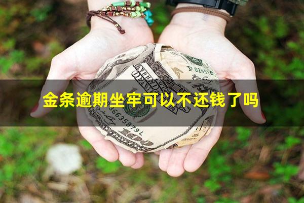 金条逾期坐牢可以不还钱了吗?金条逾期会被警察抓吗