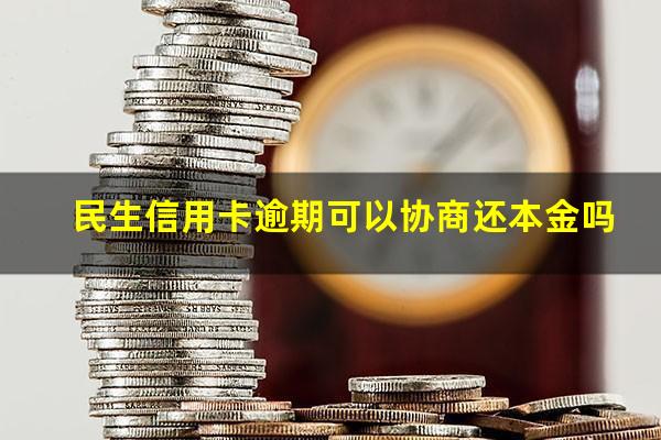 民生信用卡逾期可以协商还本金吗