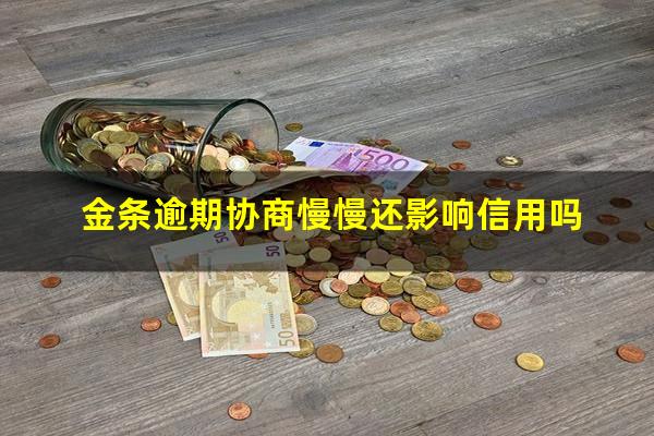 金条逾期协商慢慢还影响信用吗?金条逾期严重违约