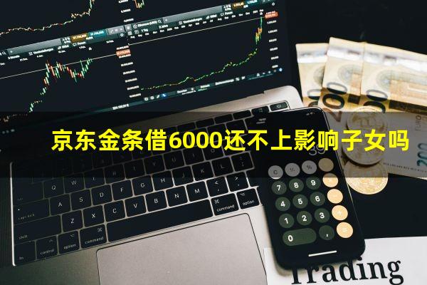 京东金条借6000还不上影响子女吗