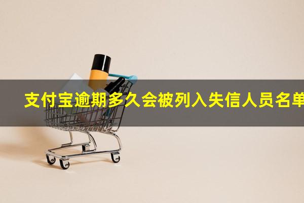 支付宝逾期多久会被列入失信人员名单?支付宝逾期多久可以被纳入失信人名单