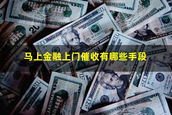 马上金融上门催收有哪些手段?马上金融会上门催债吗?